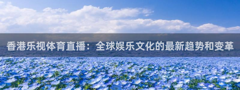香港乐视体育直播：全球娱乐文化的最新趋势和变革