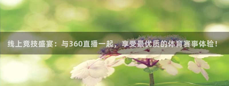 线上竞技盛宴：与360直播一起，享受最优质的体育赛事体验！